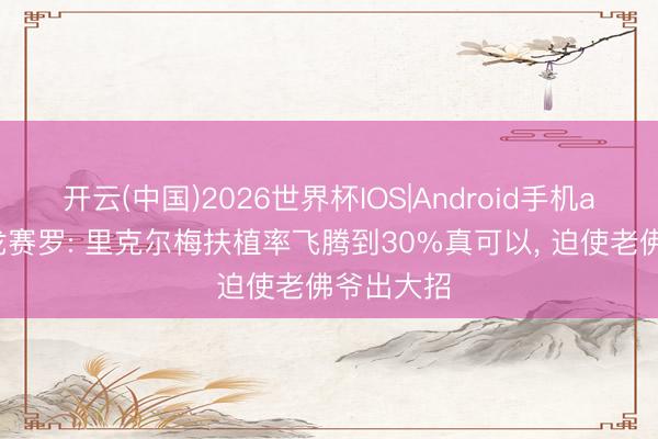 开云(中国)2026世界杯IOS|Android手机app下载 龙赛罗: 里克尔梅扶植率飞腾到30%真可以， 迫使老佛爷出大招