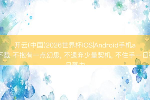 开云(中国)2026世界杯IOS|Android手机app下载 不抱有一点幻思， 不遗弃少量契机， 不住手一日戮力