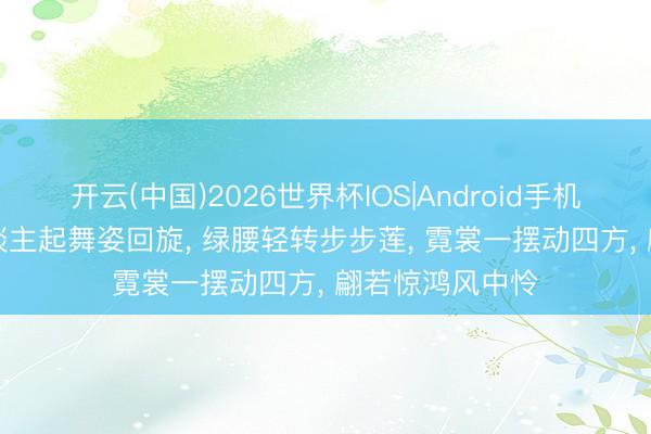 开云(中国)2026世界杯IOS|Android手机app下载 佳东谈主起舞姿回旋， 绿腰轻转步步莲， 霓裳一摆动四方， 翩若惊鸿风中怜