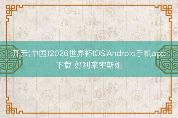 开云(中国)2026世界杯IOS|Android手机app下载 好利来密斯姐