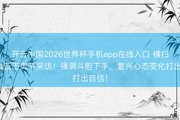 开云中国2026世界杯手机app在线入口 横扫塞尔维亚王奥芊采访！强调斗胆下手，复兴心态变化打出自信！