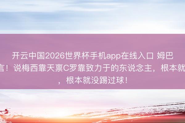 开云中国2026世界杯手机app在线入口 姆巴佩锐评直言！说梅西靠天禀C罗靠致力于的东说念主，根本就没踢过球！