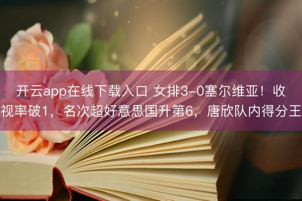 开云app在线下载入口 女排3-0塞尔维亚！收视率破1，名次超好意思国升第6，唐欣队内得分王