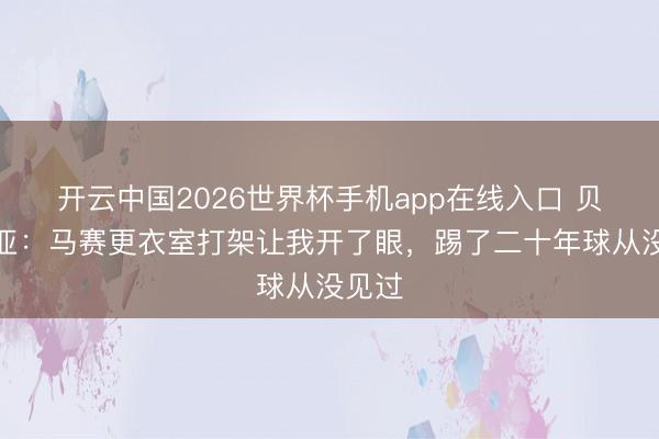 开云中国2026世界杯手机app在线入口 贝纳蒂亚：马赛更衣室打架让我开了眼，踢了二十年球从没见过
