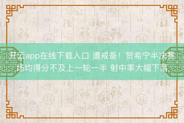 开云app在线下载入口 遭戒备！贺希宁半决赛场均得分不及上一轮一半 射中率大幅下落