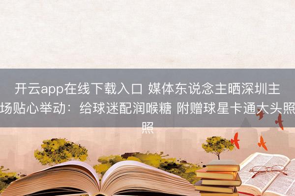 开云app在线下载入口 媒体东说念主晒深圳主场贴心举动:给球迷配润喉糖 附赠球星卡通大头照