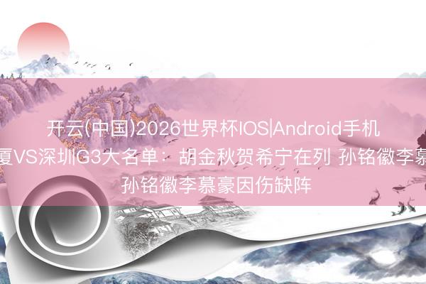 开云(中国)2026世界杯IOS|Android手机app下载 广厦VS深圳G3大名单：胡金秋贺希宁在列 孙铭徽李慕豪因伤缺阵
