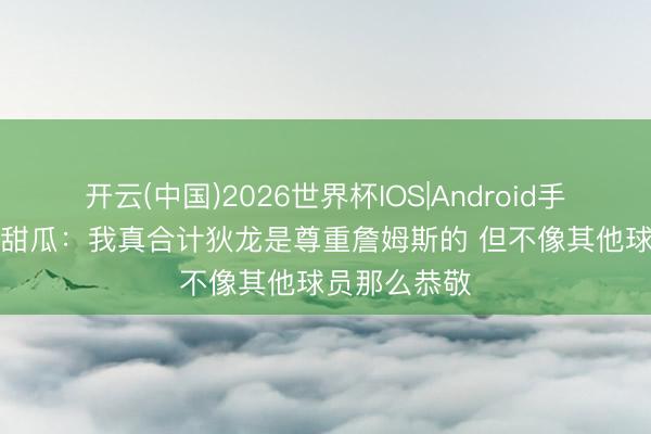 开云(中国)2026世界杯IOS|Android手机app下载 甜瓜：我真合计狄龙是尊重詹姆斯的 但不像其他球员那么恭敬
