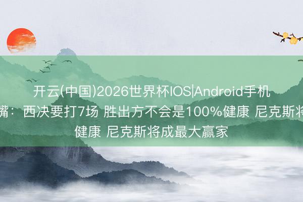 开云(中国)2026世界杯IOS|Android手机app下载 名嘴：西决要打7场 胜出方不会是100%健康 尼克斯将成最大赢家