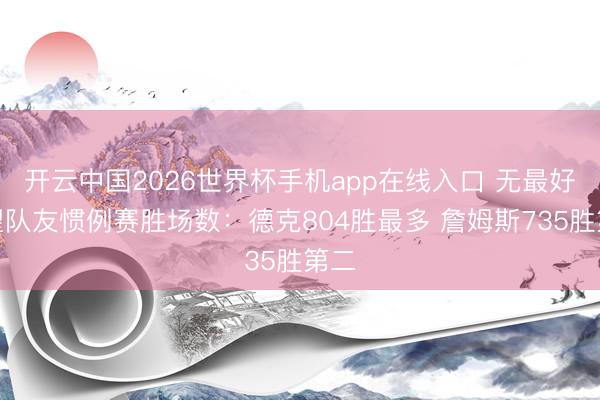 开云中国2026世界杯手机app在线入口 无最好威望队友惯例赛胜场数：德克804胜最多 詹姆斯735胜第二