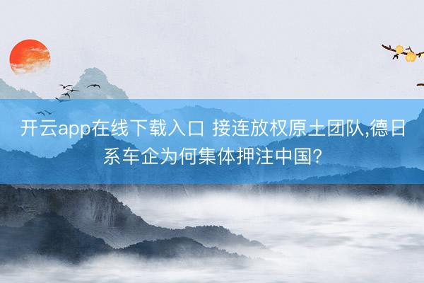 开云app在线下载入口 接连放权原土团队，德日系车企为何集体押注中国?