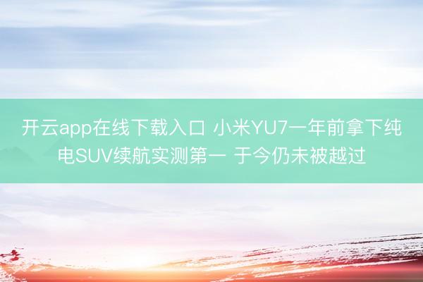 开云app在线下载入口 小米YU7一年前拿下纯电SUV续航实测第一 于今仍未被越过