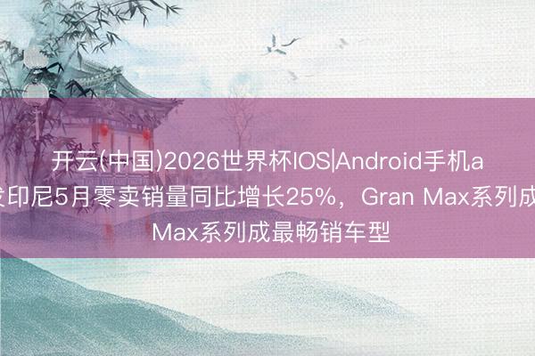 开云(中国)2026世界杯IOS|Android手机app下载 大发印尼5月零卖销量同比增长25%，Gran Max系列成最畅销车型