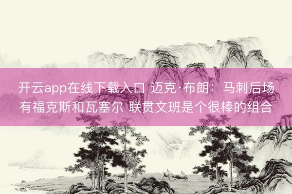 开云app在线下载入口 迈克·布朗：马刺后场有福克斯和瓦塞尔 联贯文班是个很棒的组合