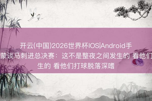 开云(中国)2026世界杯IOS|Android手机app下载 哈蒙谈马刺进总决赛：这不是整夜之间发生的 看他们打球脱落深嗜