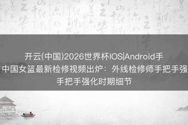 开云(中国)2026世界杯IOS|Android手机app下载 中国女篮最新检修视频出炉：外线检修师手把手强化时期细节