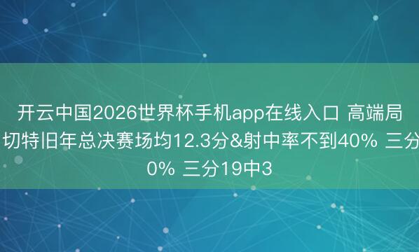 开云中国2026世界杯手机app在线入口 高端局乏力?切特旧年总决赛场均12.3分&射中率不到40% 三分19中3