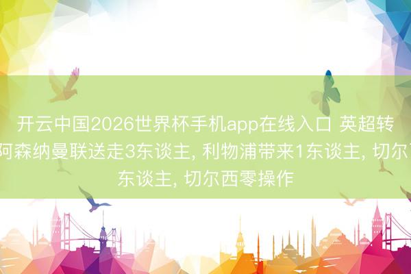 开云中国2026世界杯手机app在线入口 英超转会汇总, 阿森纳曼联送走3东谈主, 利物浦带来1东谈主, 切尔西零操作