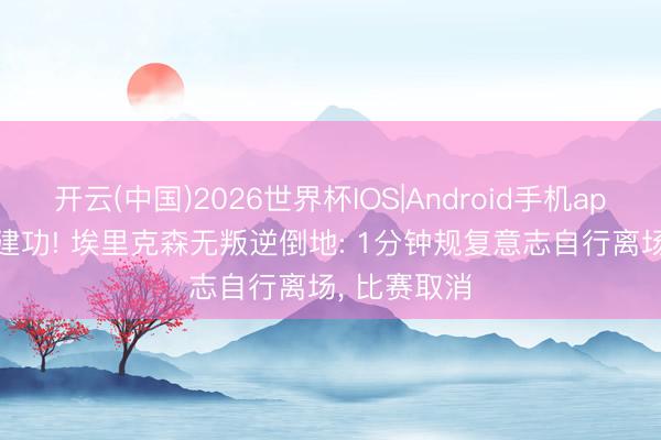 开云(中国)2026世界杯IOS|Android手机app下载 ICD建功! 埃里克森无叛逆倒地: 1分钟规复意志自行离场， 比赛取消