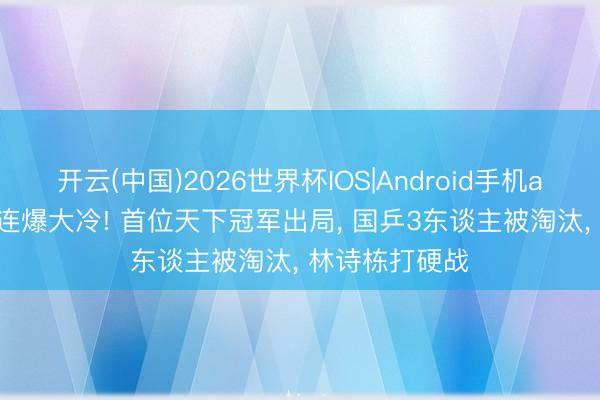 开云(中国)2026世界杯IOS|Android手机app下载 WTT连爆大冷! 首位天下冠军出局, 国乒3东谈主被淘汰, 林诗栋打硬战