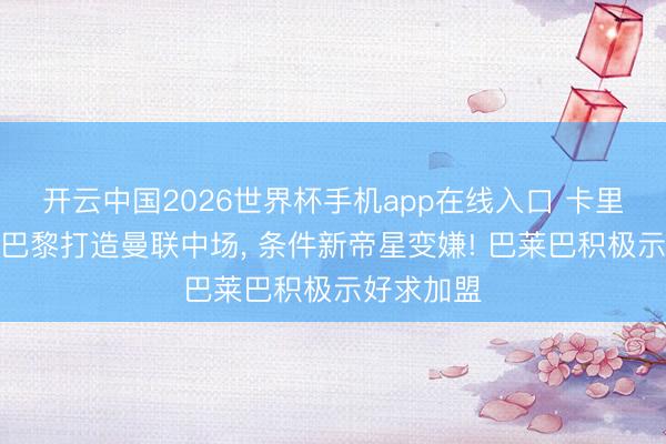 开云中国2026世界杯手机app在线入口 卡里克效仿大巴黎打造曼联中场， 条件新帝星变嫌! 巴莱巴积极示好求加盟