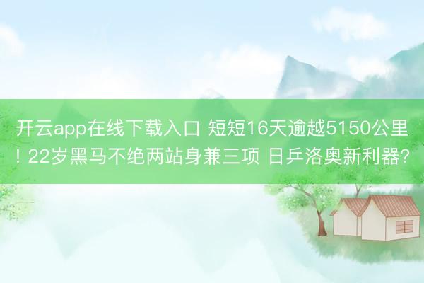 开云app在线下载入口 短短16天逾越5150公里! 22岁黑马不绝两站身兼三项 日乒洛奥新利器?