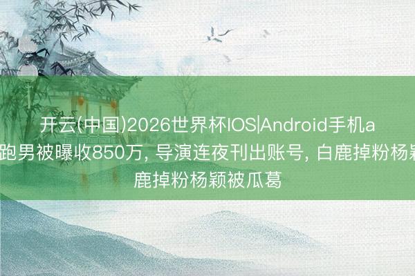 开云(中国)2026世界杯IOS|Android手机app下载 跑男被曝收850万, 导演连夜刊出账号, 白鹿掉粉杨颖被瓜葛