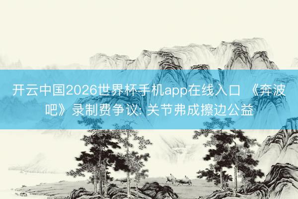 开云中国2026世界杯手机app在线入口 《奔波吧》录制费争议: 关节弗成擦边公益