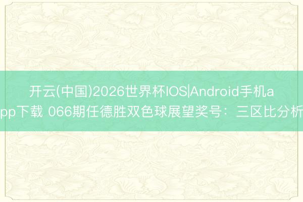 开云(中国)2026世界杯IOS|Android手机app下载 066期任德胜双色球展望奖号:三区比分析