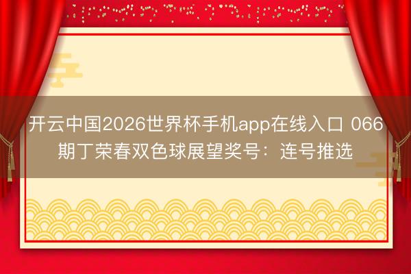 开云中国2026世界杯手机app在线入口 066期丁荣春双色球展望奖号：连号推选