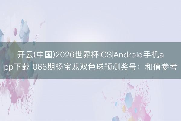 开云(中国)2026世界杯IOS|Android手机app下载 066期杨宝龙双色球预测奖号:和值参考