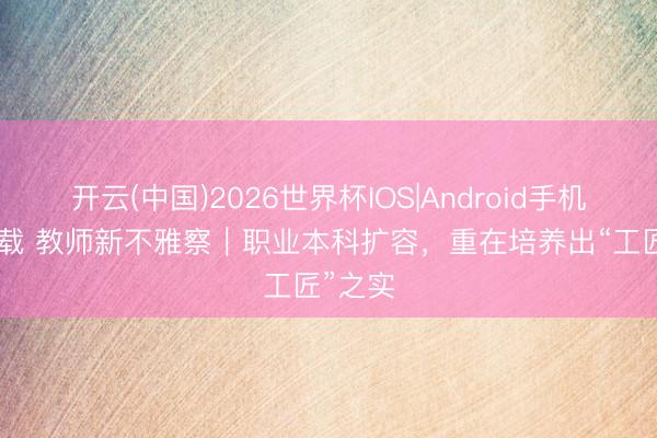开云(中国)2026世界杯IOS|Android手机app下载 教师新不雅察｜职业本科扩容，重在培养出“工匠”之实
