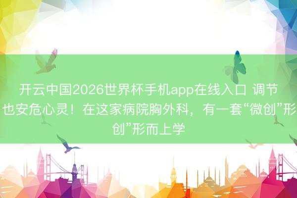 开云中国2026世界杯手机app在线入口 调节身体,也安危心灵!在这家病院胸外科,有一套“微创”形而上学