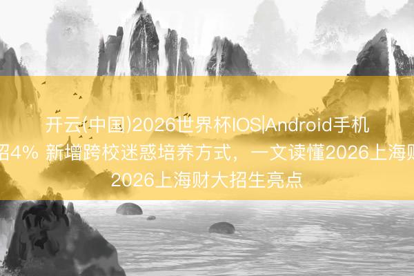 开云(中国)2026世界杯IOS|Android手机app下载 扩招4% 新增跨校迷惑培养方式，一文读懂2026上海财大招生亮点