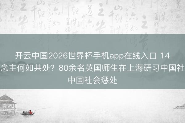 开云中国2026世界杯手机app在线入口 14亿东说念主何如共处?80余名英国师生在上海研习中国社会惩处
