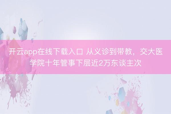 开云app在线下载入口 从义诊到带教，交大医学院十年管事下层近2万东谈主次