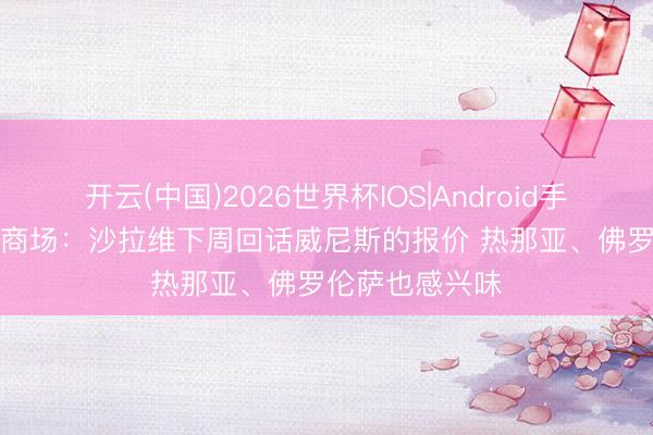 开云(中国)2026世界杯IOS|Android手机app下载 全商场：沙拉维下周回话威尼斯的报价 热那亚、佛罗伦萨也感兴味