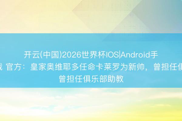 开云(中国)2026世界杯IOS|Android手机app下载 官方:皇家奥维耶多任命卡莱罗为新帅,曾担任俱乐部助教