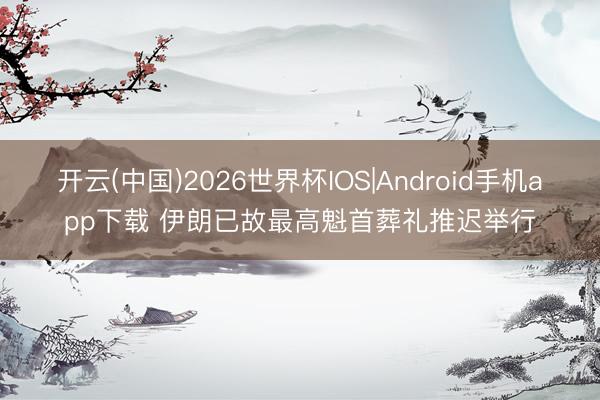 开云(中国)2026世界杯IOS|Android手机app下载 伊朗已故最高魁首葬礼推迟举行