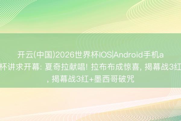 开云(中国)2026世界杯IOS|Android手机app下载 寰宇杯讲求开幕: 夏奇拉献唱! 拉布布成惊喜， 揭幕战3红+墨西哥破咒