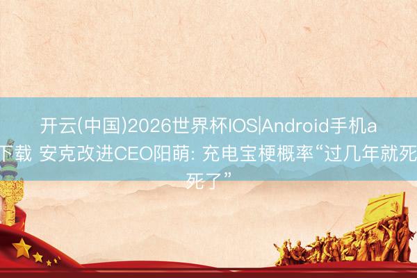 开云(中国)2026世界杯IOS|Android手机app下载 安克改进CEO阳萌: 充电宝梗概率“过几年就死了”