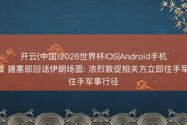 开云(中国)2026世界杯IOS|Android手机app下载 搪塞部回话伊朗场面: 浓烈敦促相关方立即住手军事行径