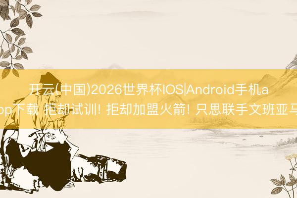 开云(中国)2026世界杯IOS|Android手机app下载 拒却试训! 拒却加盟火箭! 只思联手文班亚马