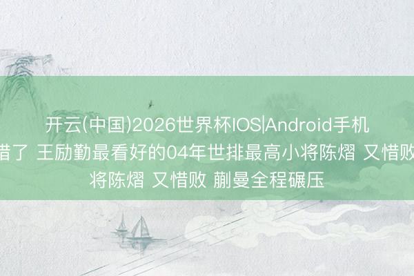 开云(中国)2026世界杯IOS|Android手机app下载 太可惜了 王励勤最看好的04年世排最高小将陈熠 又惜败 蒯曼全程碾压