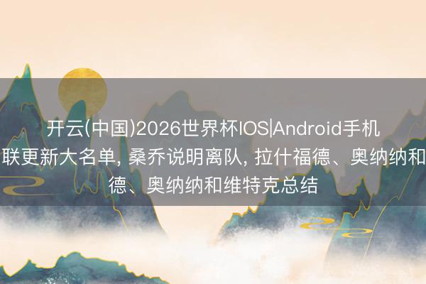 开云(中国)2026世界杯IOS|Android手机app下载 曼联更新大名单， 桑乔说明离队， 拉什福德、奥纳纳和维特克总结