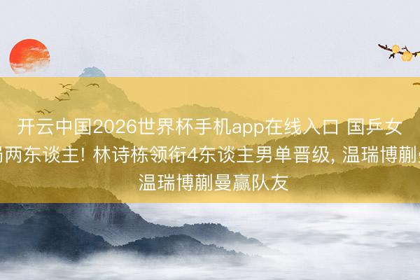开云中国2026世界杯手机app在线入口 国乒女单又出局两东谈主! 林诗栋领衔4东谈主男单晋级, 温瑞博蒯曼赢队友