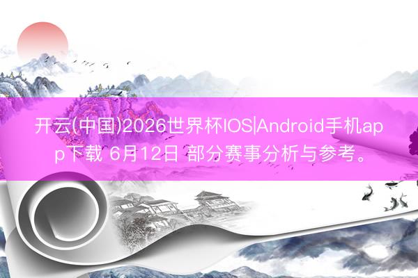 开云(中国)2026世界杯IOS|Android手机app下载 6月12日 部分赛事分析与参考。