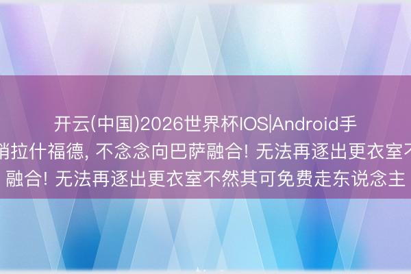 开云(中国)2026世界杯IOS|Android手机app下载 曼联四处倾销拉什福德, 不念念向巴萨融合! 无法再逐出更衣室不然其可免费走东说念主