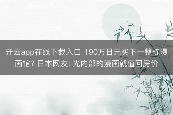 开云app在线下载入口 190万日元买下一整栋漫画馆? 日本网友: 光内部的漫画就值回房价