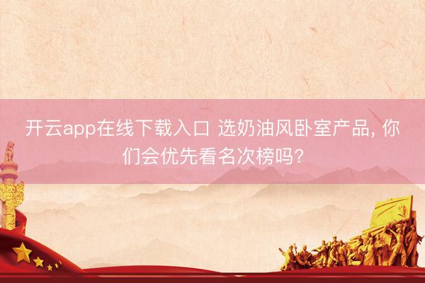 开云app在线下载入口 选奶油风卧室产品, 你们会优先看名次榜吗?
